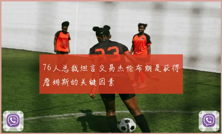 76人总裁坦言交易杰伦布朗是获得詹姆斯的关键因素