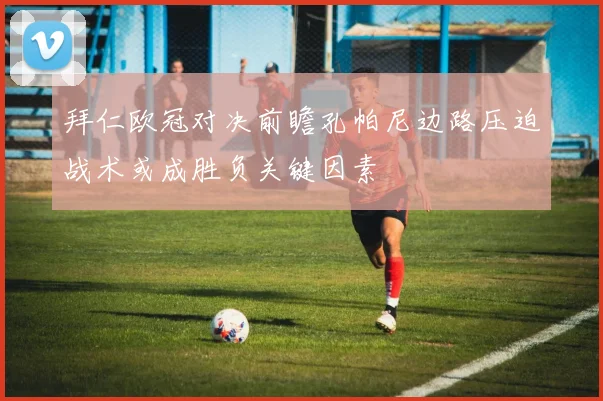 拜仁欧冠对决前瞻孔帕尼边路压迫战术或成胜负关键因素