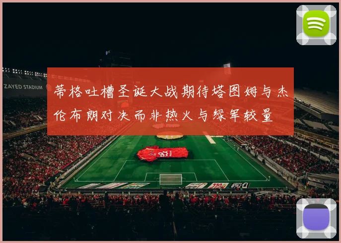 蒂格吐槽圣诞大战期待塔图姆与杰伦布朗对决而非热火与绿军较量